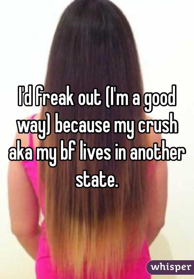 I'd freak out (I'm a good way) because my crush aka my bf lives in another state.