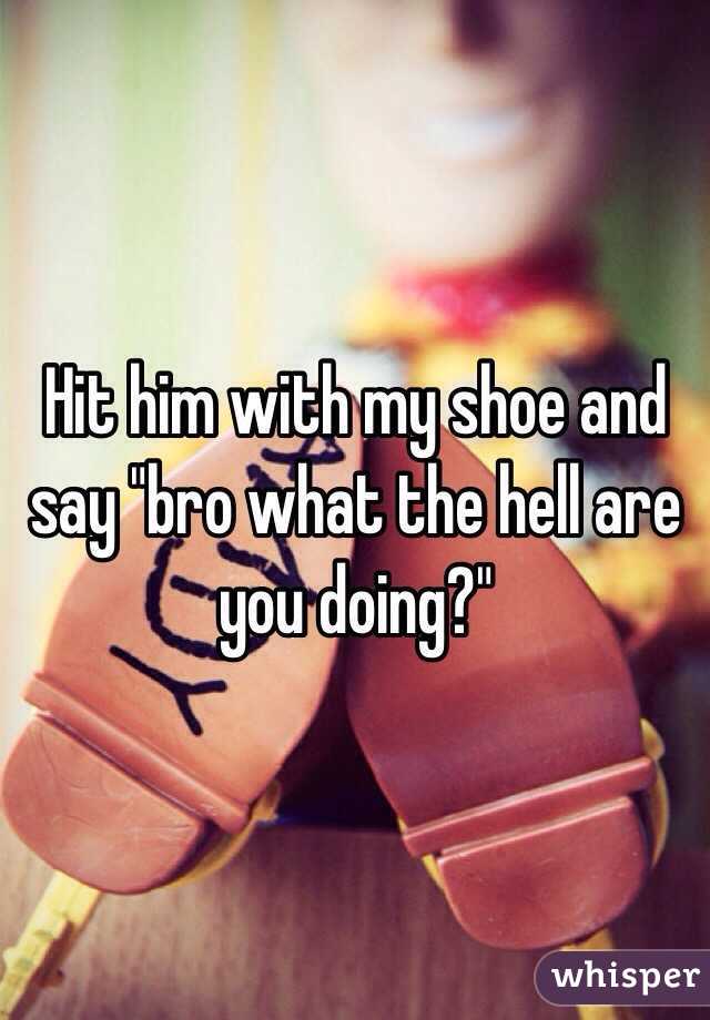 Hit him with my shoe and say "bro what the hell are you doing?"