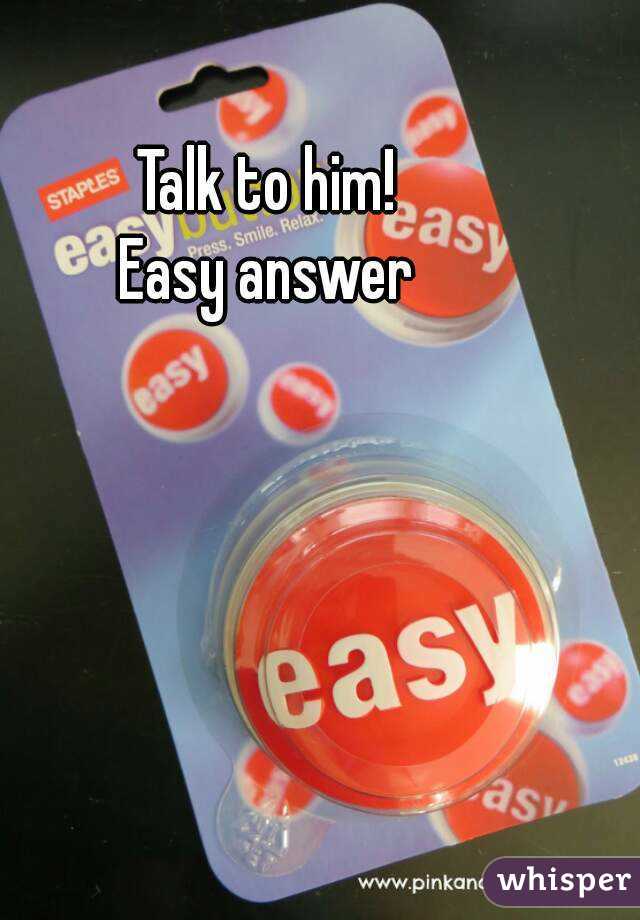 Talk to him! 
Easy answer 