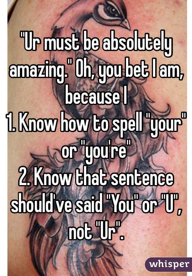 "Ur must be absolutely amazing." Oh, you bet I am, because I 
1. Know how to spell "your" or "you're"
2. Know that sentence should've said "You" or "U", not "Ur". 