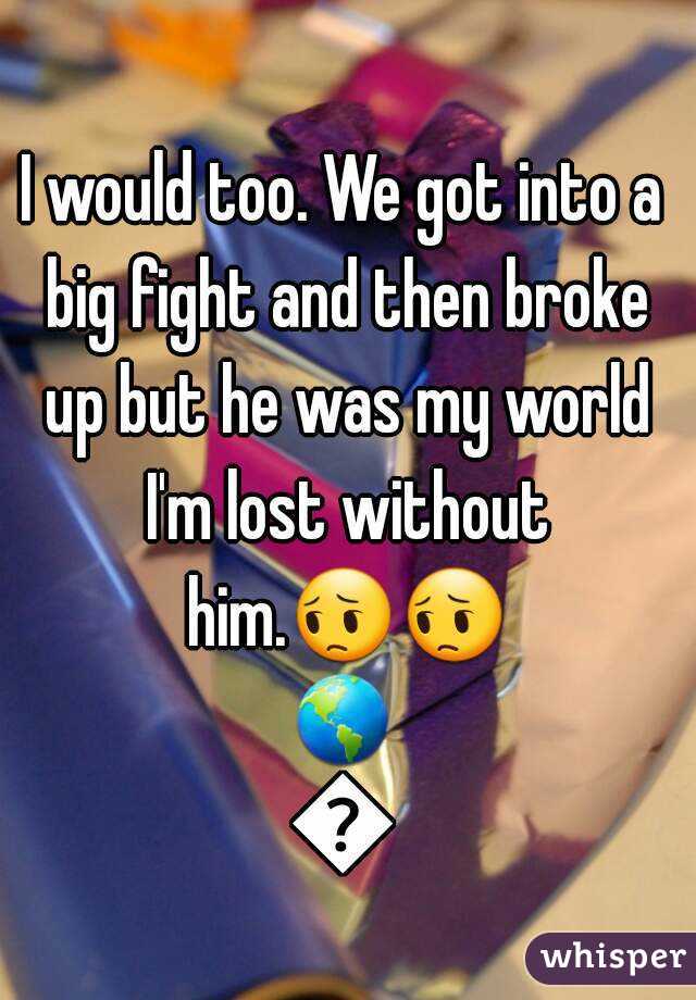 I would too. We got into a big fight and then broke up but he was my world I'm lost without him.😔😔🌎🌎