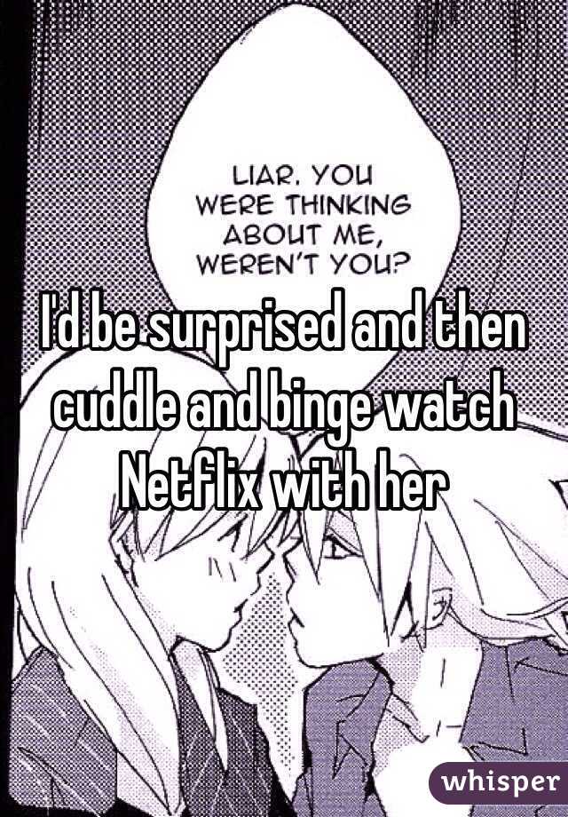 I'd be surprised and then cuddle and binge watch Netflix with her