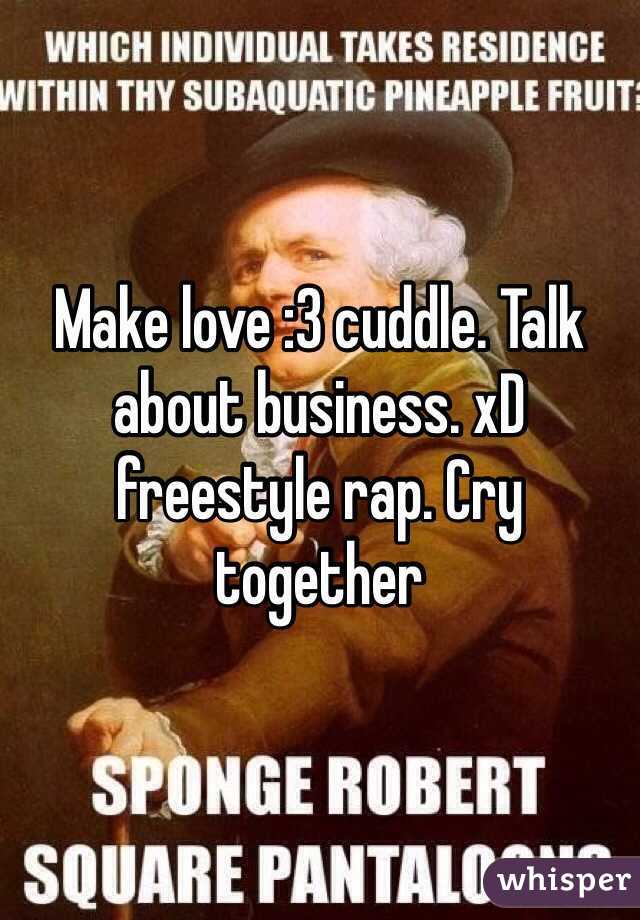 Make love :3 cuddle. Talk about business. xD freestyle rap. Cry together