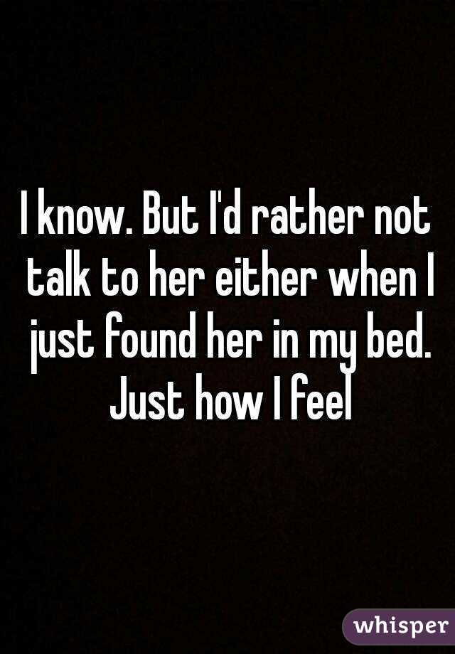 I know. But I'd rather not talk to her either when I just found her in my bed. Just how I feel