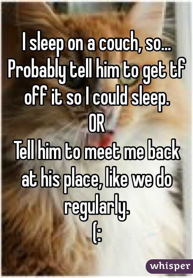 I sleep on a couch, so... Probably tell him to get tf off it so I could sleep.
OR
Tell him to meet me back at his place, like we do regularly. 
(: