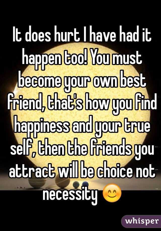 It does hurt I have had it happen too! You must become your own best friend, that's how you find happiness and your true self, then the friends you attract will be choice not necessity 😊