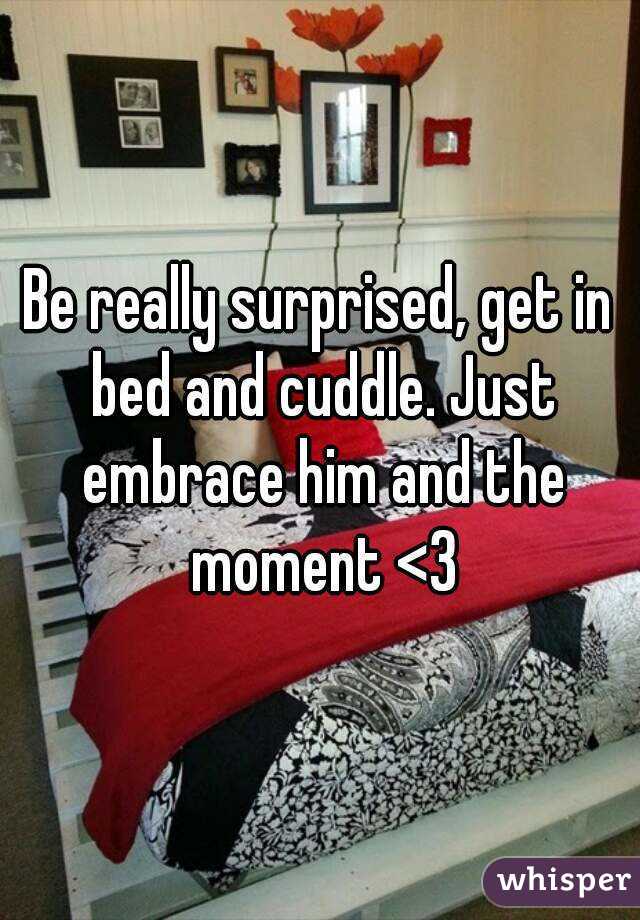 Be really surprised, get in bed and cuddle. Just embrace him and the moment <3