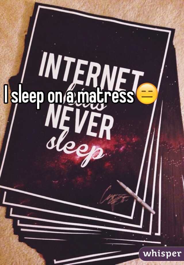 I sleep on a matress😑