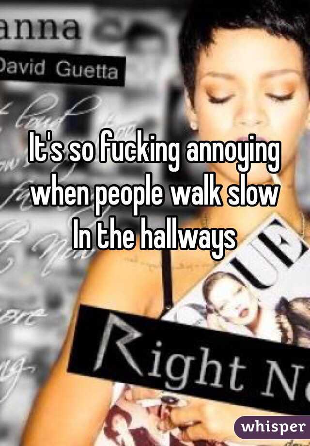 It's so fucking annoying when people walk slow
In the hallways 