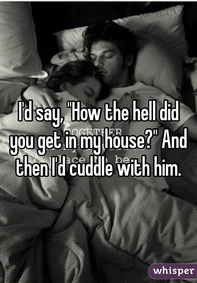 I'd say, "How the hell did you get in my house?" And then I'd cuddle with him.