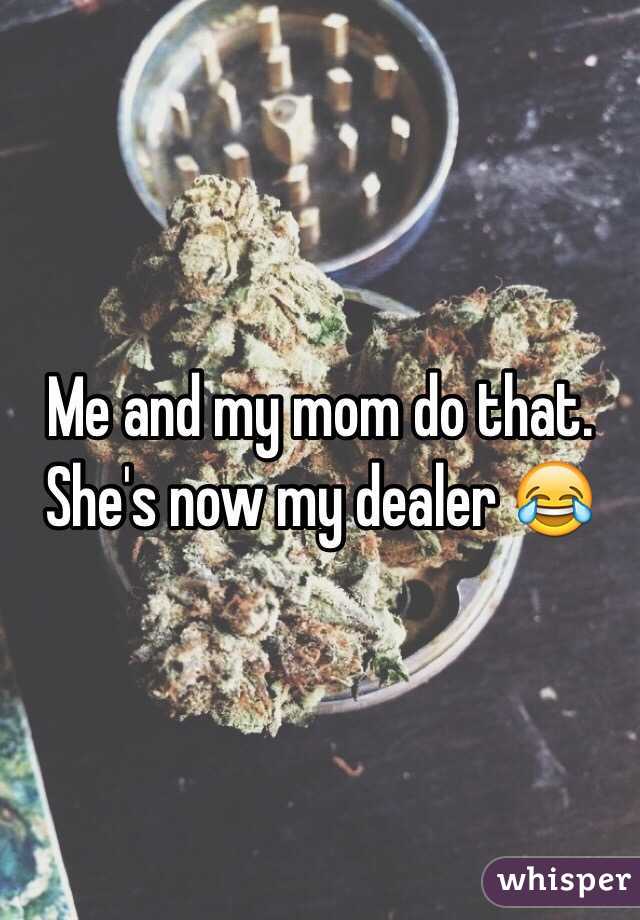 Me and my mom do that. She's now my dealer 😂