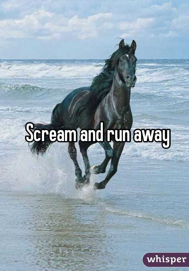 Scream and run away