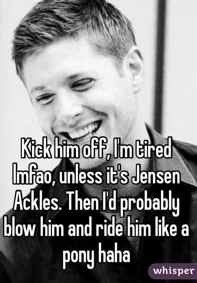 Kick him off, I'm tired lmfao, unless it's Jensen Ackles. Then I'd probably blow him and ride him like a pony haha 