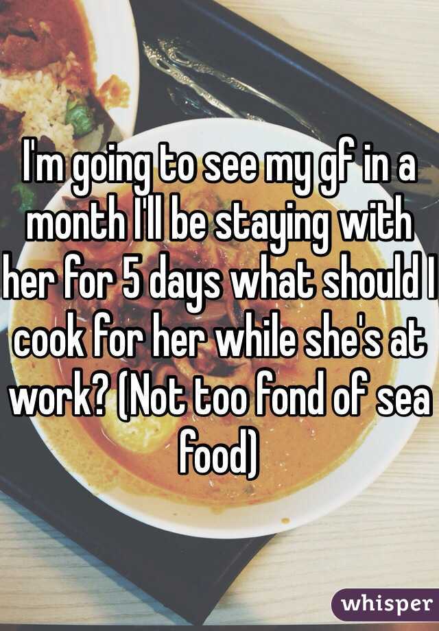 I'm going to see my gf in a month I'll be staying with her for 5 days what should I cook for her while she's at work? (Not too fond of sea food) 