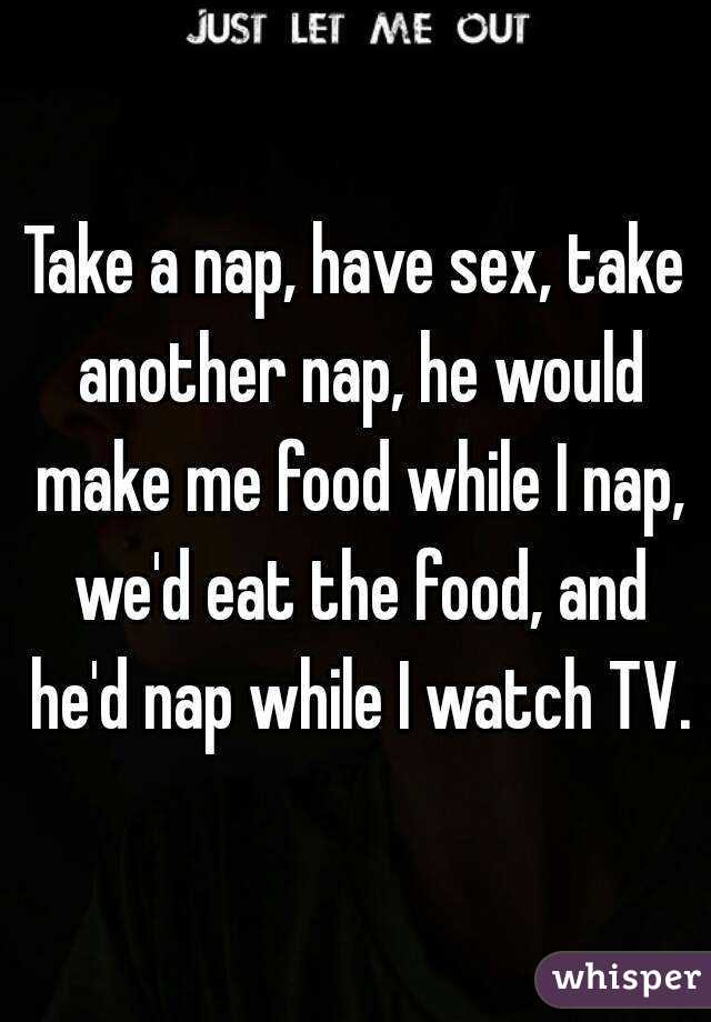 Take a nap, have sex, take another nap, he would make me food while I nap, we'd eat the food, and he'd nap while I watch TV.