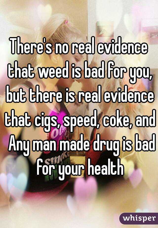 There's no real evidence that weed is bad for you, but there is real evidence that cigs, speed, coke, and  Any man made drug is bad for your health