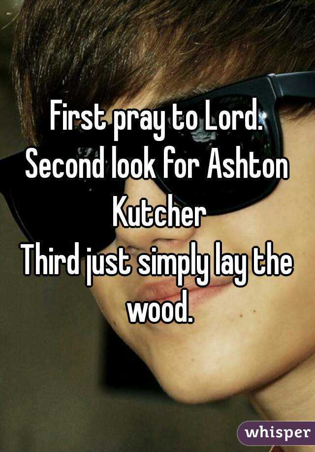 First pray to Lord.
Second look for Ashton Kutcher
Third just simply lay the wood.