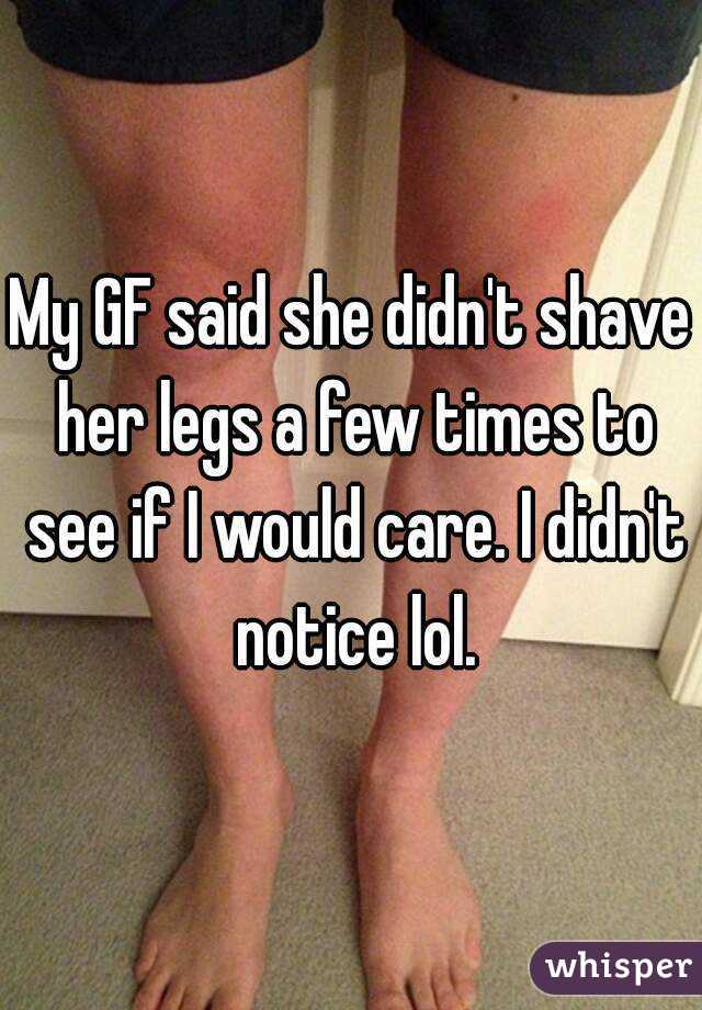 My GF said she didn't shave her legs a few times to see if I would care. I didn't notice lol.