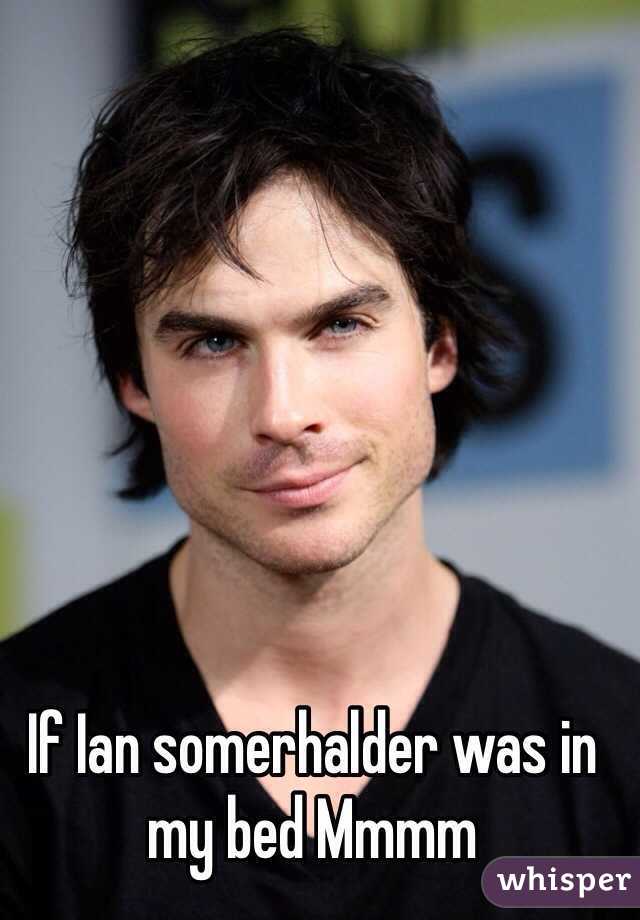 If Ian somerhalder was in my bed Mmmm 