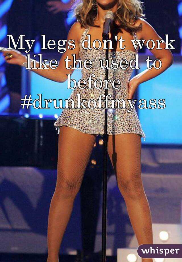 My legs don't work like the used to before #drunkoffmyass