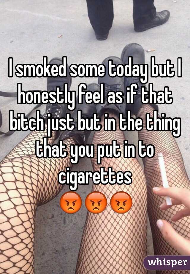 I smoked some today but I honestly feel as if that bitch just but in the thing that you put in to cigarettes 
😡😡😡