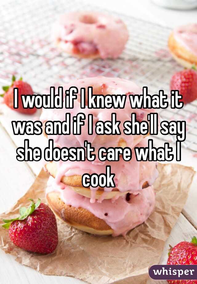I would if I knew what it was and if I ask she'll say she doesn't care what I cook 