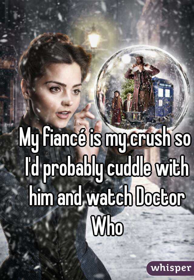 My fiancé is my crush so I'd probably cuddle with him and watch Doctor Who