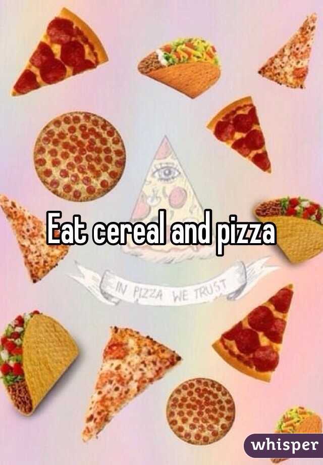 Eat cereal and pizza 
