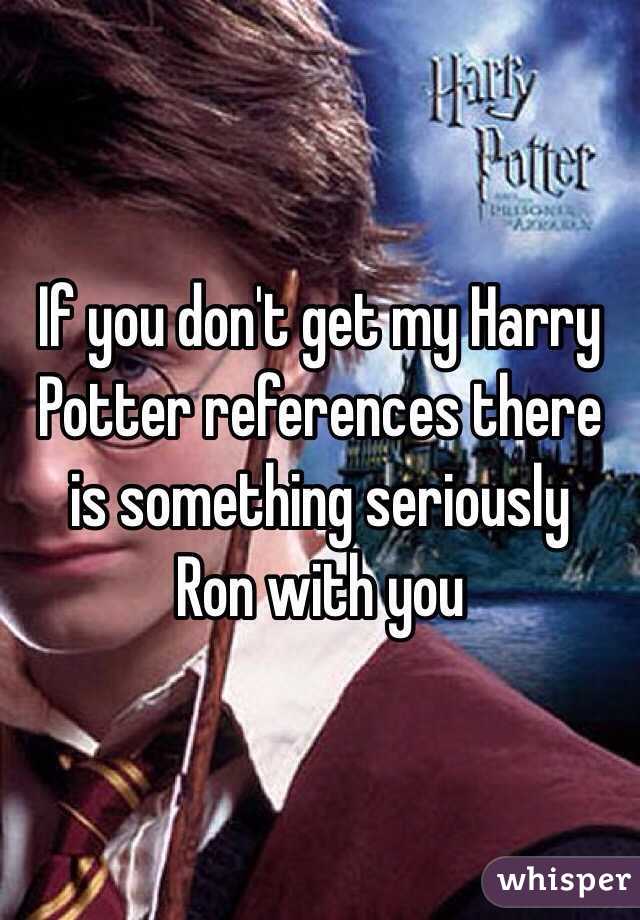 If you don't get my Harry Potter references there is something seriously 
Ron with you