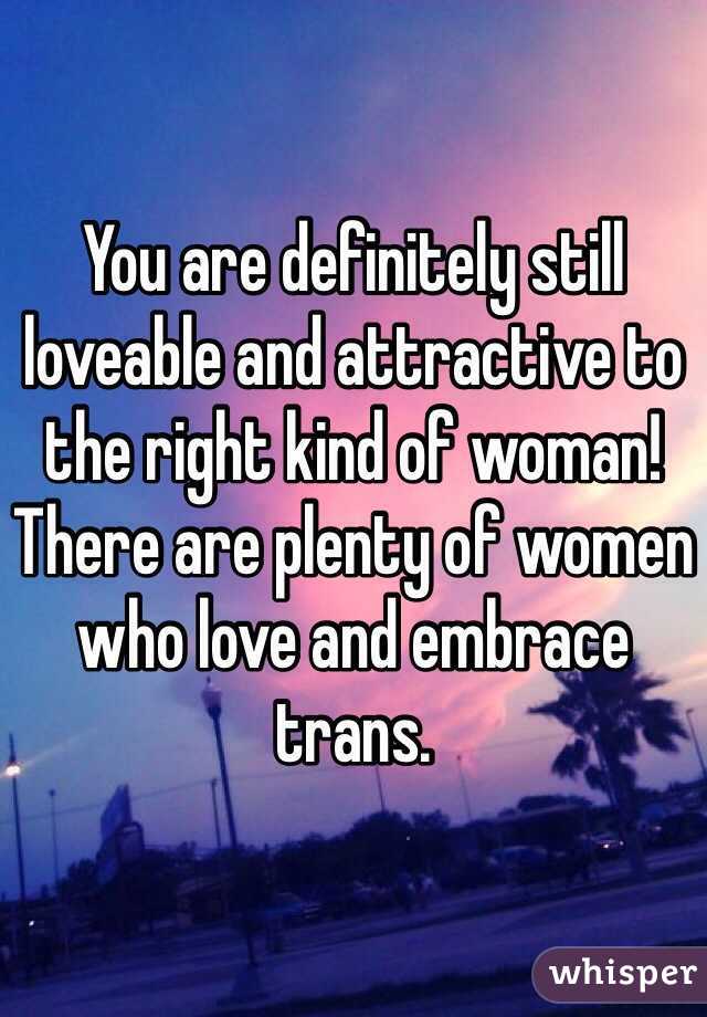 You are definitely still loveable and attractive to the right kind of woman! 
There are plenty of women who love and embrace trans. 