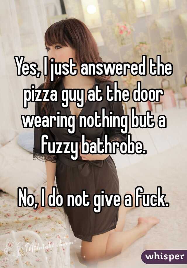 Yes, I just answered the pizza guy at the door wearing nothing but a fuzzy bathrobe.

No, I do not give a fuck.