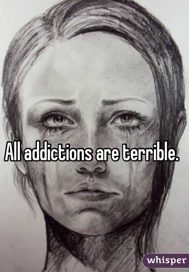 All addictions are terrible.