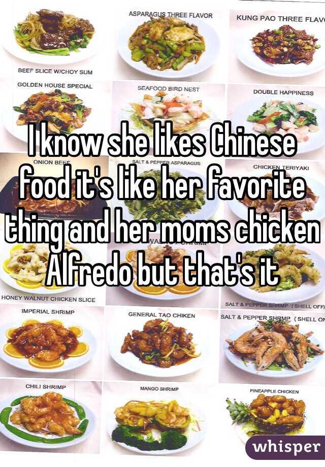 I know she likes Chinese food it's like her favorite thing and her moms chicken Alfredo but that's it 