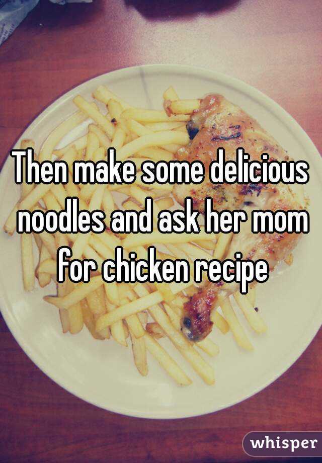 Then make some delicious noodles and ask her mom for chicken recipe