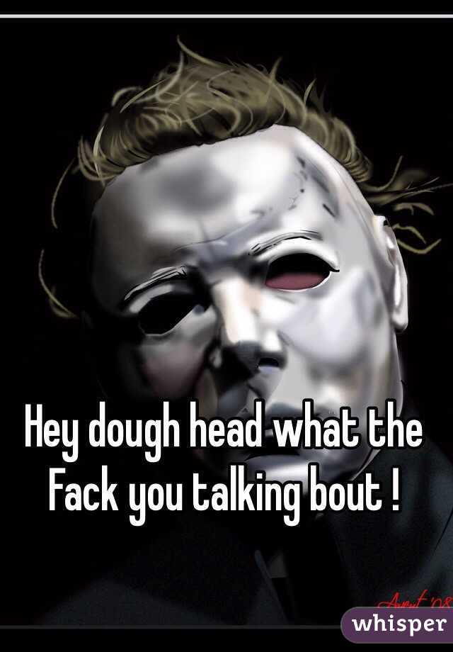 Hey dough head what the Fack you talking bout !