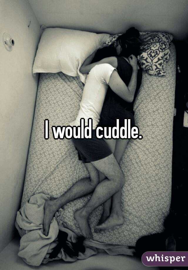 I would cuddle.