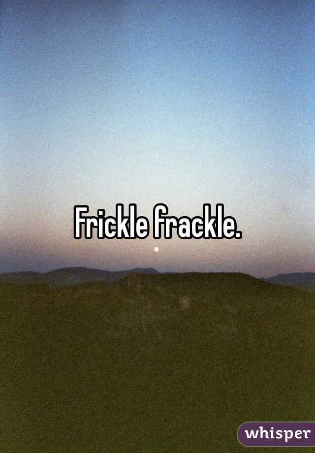 Frickle frackle. 