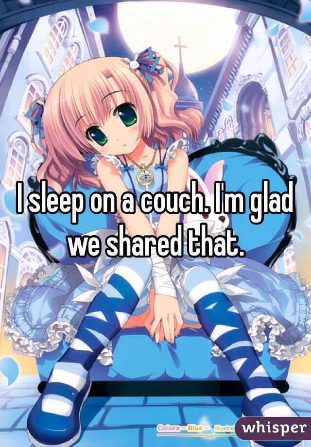 I sleep on a couch. I'm glad we shared that. 