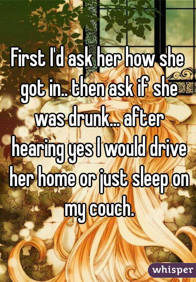 First I'd ask her how she got in.. then ask if she was drunk... after hearing yes I would drive her home or just sleep on my couch.