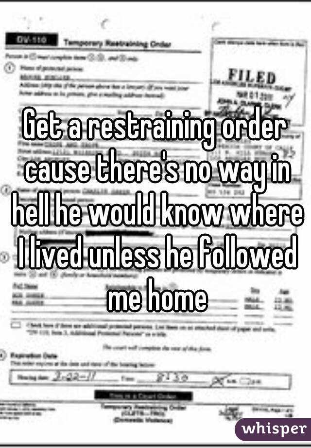 Get a restraining order cause there's no way in hell he would know where I lived unless he followed me home