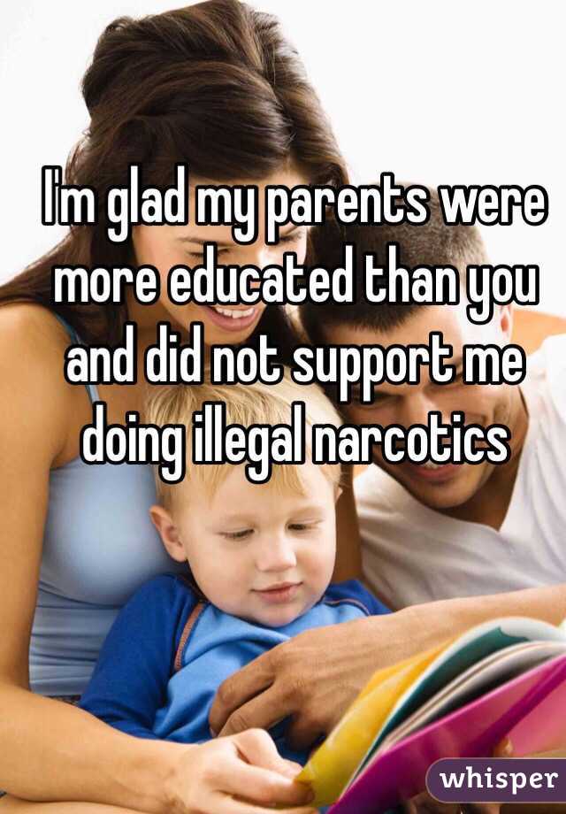 I'm glad my parents were more educated than you and did not support me doing illegal narcotics 