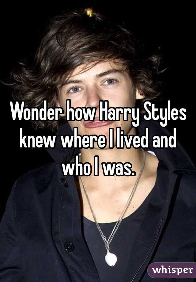 Wonder how Harry Styles knew where I lived and who I was. 