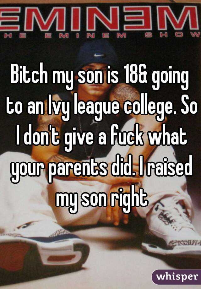 Bitch my son is 18& going to an Ivy league college. So I don't give a fuck what your parents did. I raised my son right