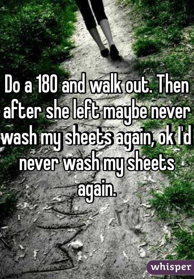 Do a 180 and walk out. Then after she left maybe never wash my sheets again, ok I'd never wash my sheets again. 