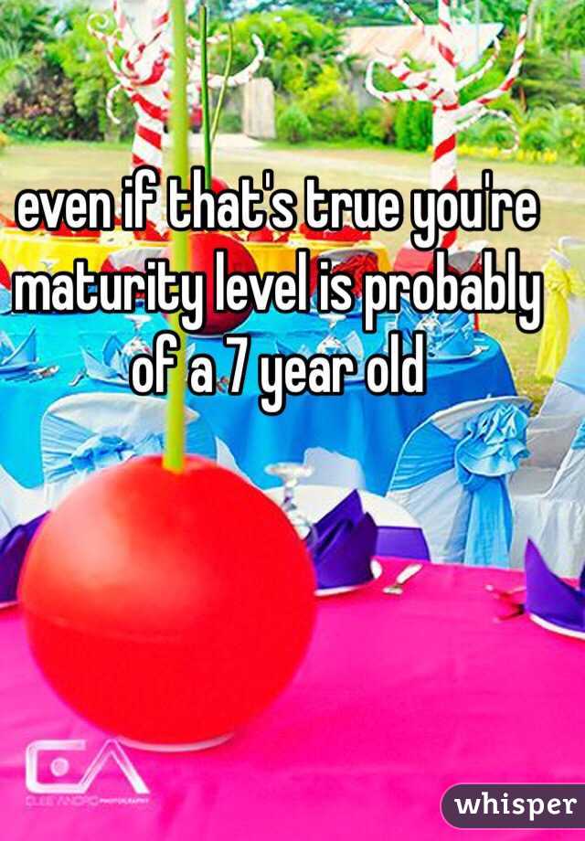 
even if that's true you're maturity level is probably of a 7 year old 