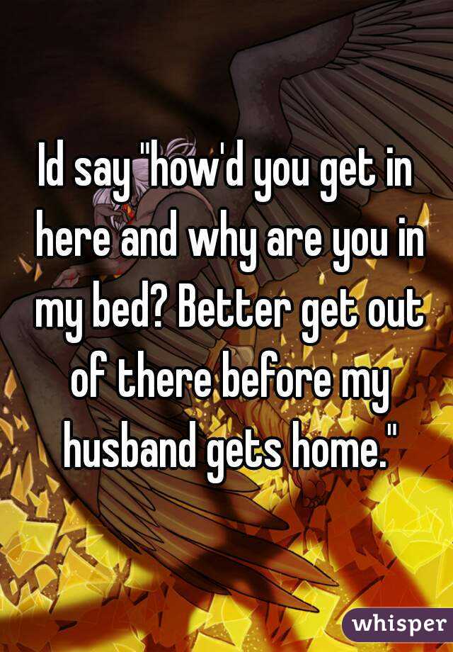 Id say "how'd you get in here and why are you in my bed? Better get out of there before my husband gets home."