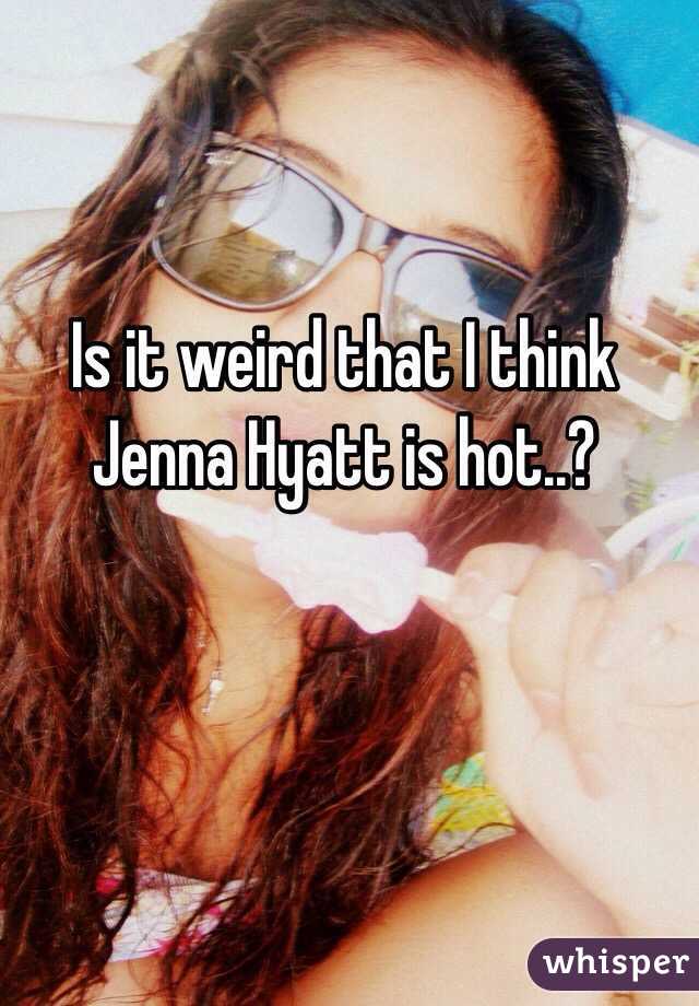 Is it weird that I think Jenna Hyatt is hot..?