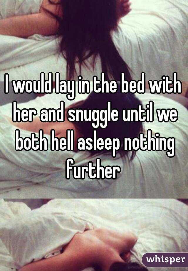 I would lay in the bed with her and snuggle until we both hell asleep nothing further 