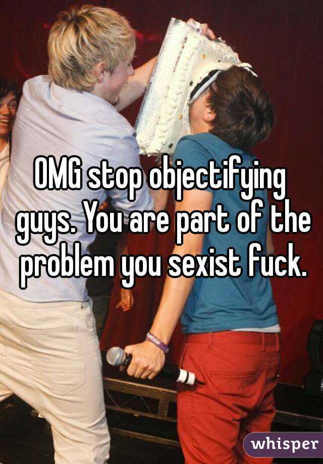 OMG stop objectifying guys. You are part of the problem you sexist fuck.


