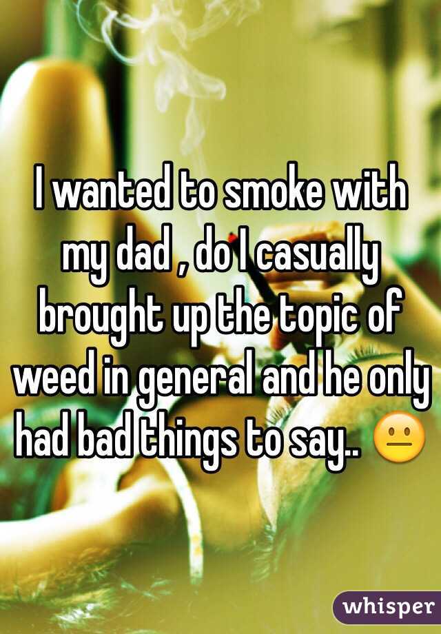 I wanted to smoke with my dad , do I casually brought up the topic of weed in general and he only had bad things to say.. 😐